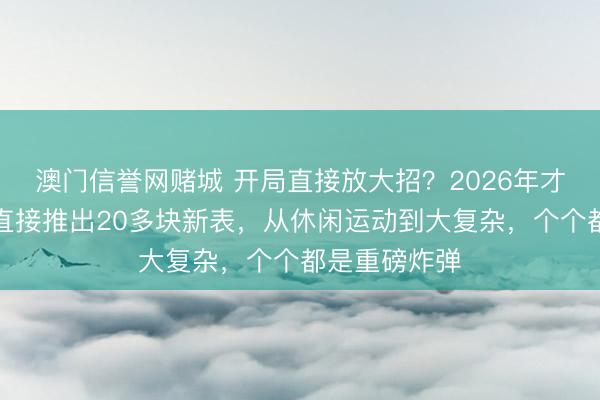 澳门信誉网赌城 开局直接放大招?2026年才开始,爱彼直接推出20多块新表,从休闲运动到大复杂,个个都是重磅炸弹