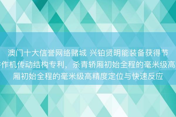 澳门十大信誉网络赌城 兴铂贤明能装备获得节能高效型齿轮齿条耕作机传动结构专利，杀青轿厢初始全程的毫米级高精度定位与快速反应