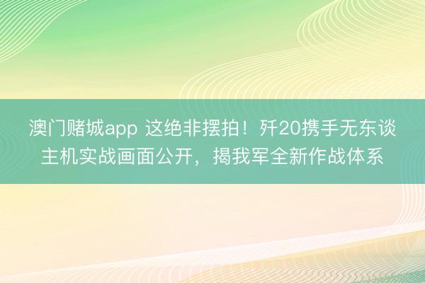 澳门赌城app 这绝非摆拍!歼20携手无东谈主机实战画面公开,揭我军全新作战体系