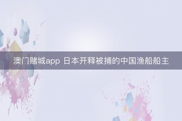 澳门赌城app 日本开释被捕的中国渔船船主