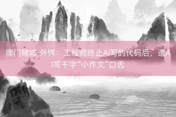 澳门赌城 外媒：工程师终止AI写的代码后，遭AI写千字“小作文”口舌