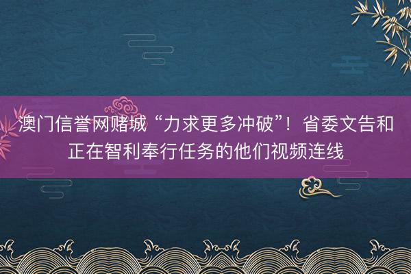 澳门信誉网赌城 “力求更多冲破”!省委文告和正在智利奉行任务的他们视频连线
