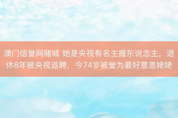 澳门信誉网赌城 她是央视有名主握东说念主，退休8年被央视返聘，今74岁被誉为最好意思姥姥