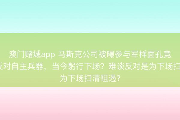 澳门赌城app 马斯克公司被曝参与军样面孔竞标!曾反对自主兵器,当今躬行下场?难谈反对是为下场扫清阻遏?