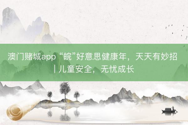 澳门赌城app “皖”好意思健康年，天天有妙招 | 儿童安全，<a href=