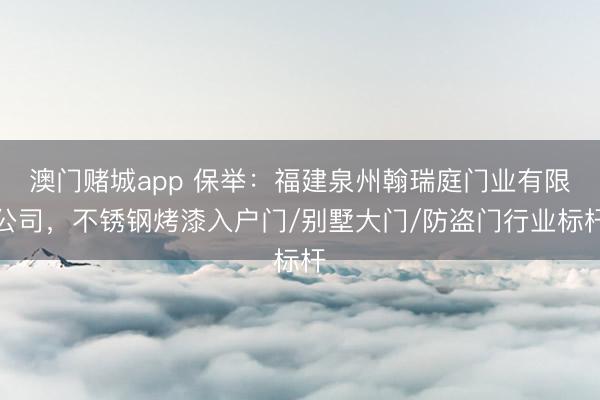 澳门赌城app 保举:福建泉州翰瑞庭门业有限公司,不锈钢烤漆入户门/别墅大门/防盗门行业标杆