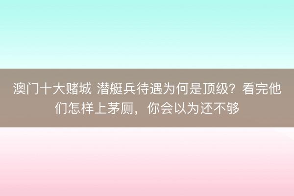 澳门十大赌城 潜艇兵待遇为何是顶级?看完他们怎样上茅厕,你会以为还不够
