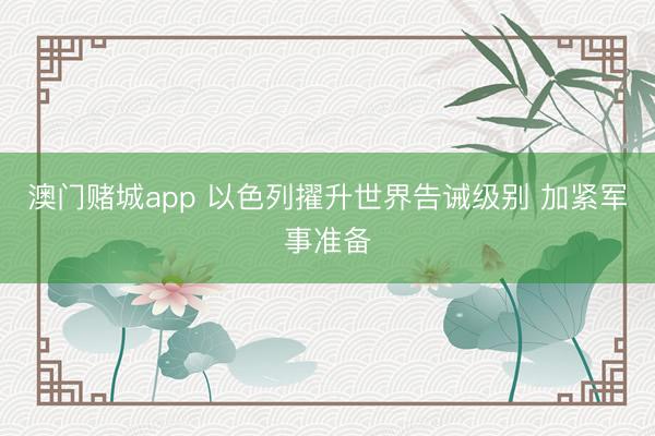 澳门赌城app 以色列擢升世界告诫级别 加紧军事准备