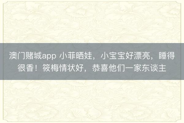 澳门赌城app 小菲晒娃，小宝宝好漂亮，睡得很香！筱梅情状好，恭喜他们一家东谈主