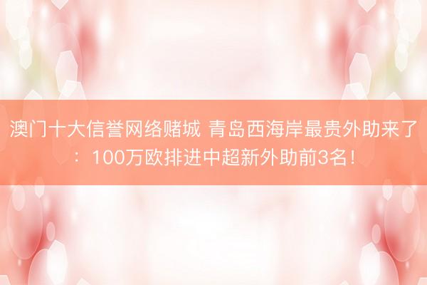 澳门十大信誉网络赌城 青岛西海岸最贵外助来了:100万欧排进中超新外助前3名!