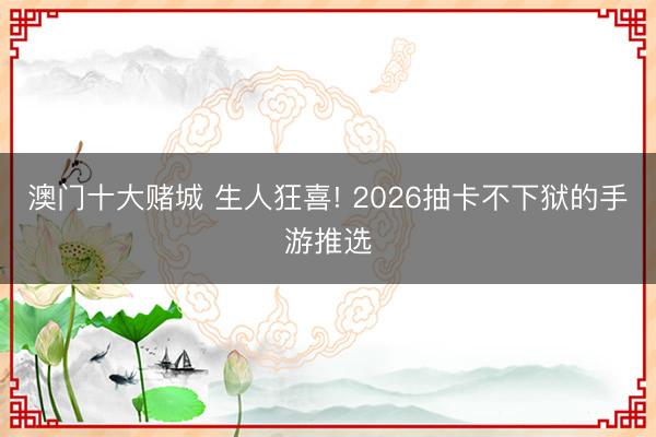 澳门十大赌城 生人狂喜! 2026抽卡不下狱的手游推选