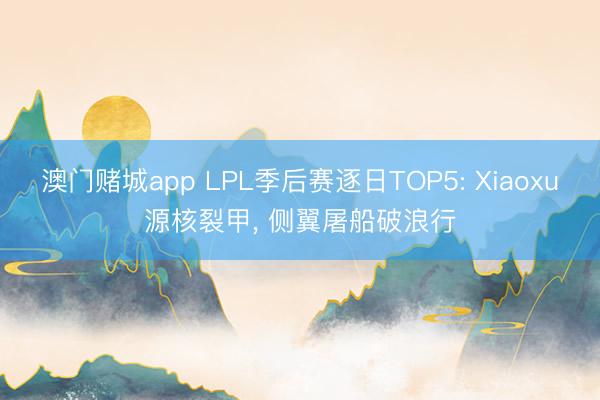 澳门赌城app LPL季后赛逐日TOP5: Xiaoxu源核裂甲， 侧翼屠船破浪行