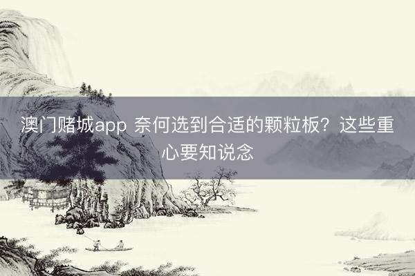 澳门赌城app 奈何选到合适的颗粒板？这些重心要知说念
