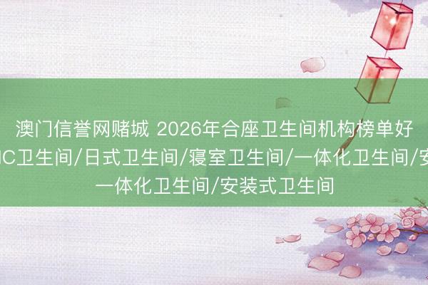 澳门信誉网赌城 2026年合座卫生间机构榜单好评分析,SMC卫生间/日式卫生间/寝室卫生间/一体化卫生间/安装式卫生间