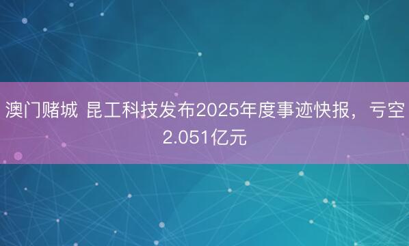 澳门赌城 昆工科技发布2025年度事迹快报，亏空2.051亿元