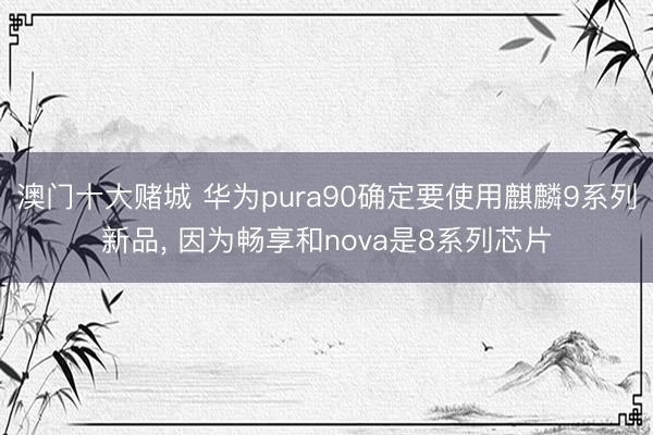 澳门十大赌城 华为pura90确定要使用麒麟9系列新品, 因为畅享和nova是8系列芯片