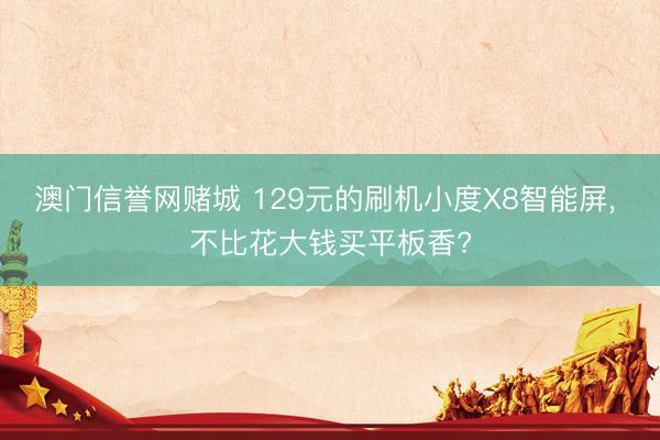 澳门信誉网赌城 129元的刷机小度X8智能屏， 不比花大钱买平板香?