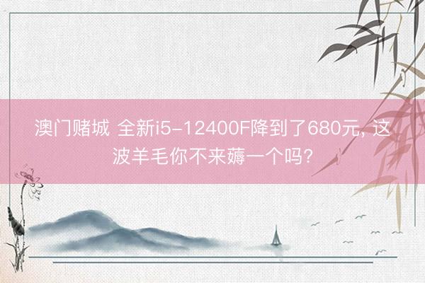 澳门赌城 全新i5-12400F降到了680元， 这波羊毛你不来薅一个吗?