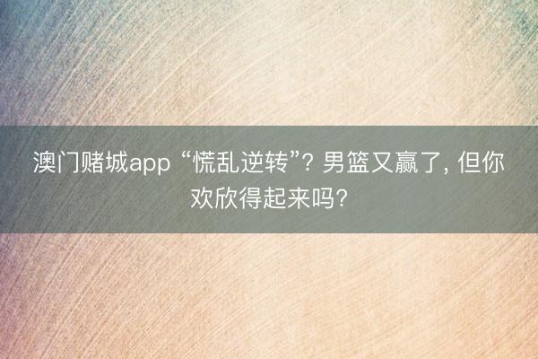 澳门赌城app “慌乱逆转”? 男篮又赢了， 但你欢欣得起来吗?