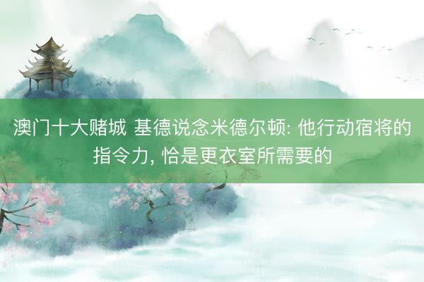 澳门十大赌城 基德说念米德尔顿: 他行动宿将的指令力， 恰是更衣室所需要的