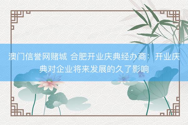 澳门信誉网赌城 合肥开业庆典经办商:开业庆典对企业将来发展的久了影响