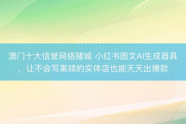 澳门十大信誉网络赌城 小红书图文AI生成器具，让不会写案牍的实体店也能天天出爆款