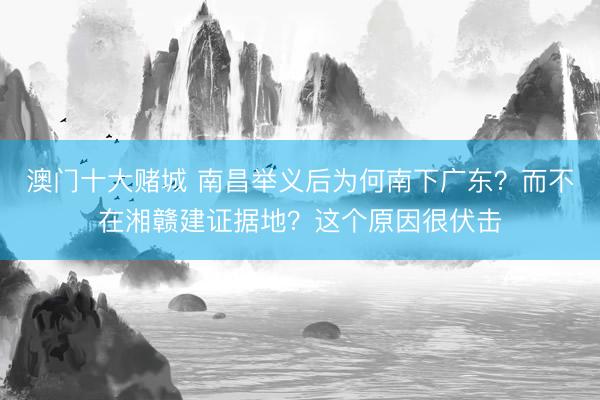 澳门十大赌城 南昌举义后为何南下广东？而不在湘赣建证据地？这个原因很伏击
