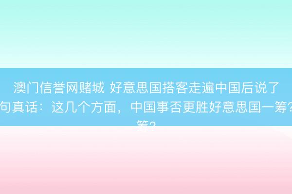 澳门信誉网赌城 好意思国搭客走遍中国后说了句真话：这几个方面，中国事否更胜好意思国一筹？