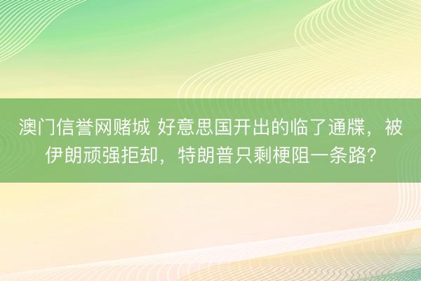澳门信誉网赌城 好意思国开出的临了通牒，被伊朗顽强拒却，特朗普只剩梗阻一条路？