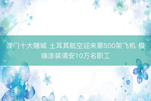 澳门十大赌城 土耳其航空迎来第500架飞机 极端涂装请安10万名职工