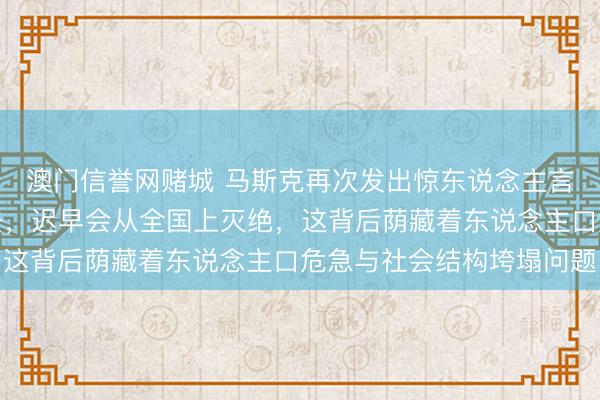 澳门信誉网赌城 马斯克再次发出惊东说念主言论，日本陆续这么下去，迟早会从全国上灭绝，这背后荫藏着东说念主口危急与社会结构垮塌问题