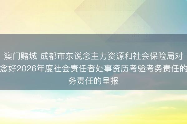 澳门赌城 成都市东说念主力资源和社会保险局对于作念好2026年度社会责任者处事资历考验考务责任的呈报