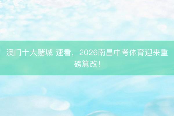澳门十大赌城 速看，2026南昌中考体育迎来重磅篡改！