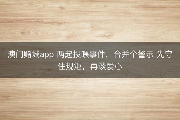 澳门赌城app 两起投喂事件，合并个警示 先守住规矩，再谈爱心