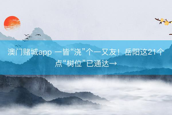 澳门赌城app 一皆“浇”个一又友！岳阳这21个点“树位”已通达→