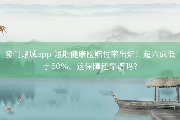澳门赌城app 短期健康险赔付率出炉!超六成低于50%,这保障还靠谱吗?