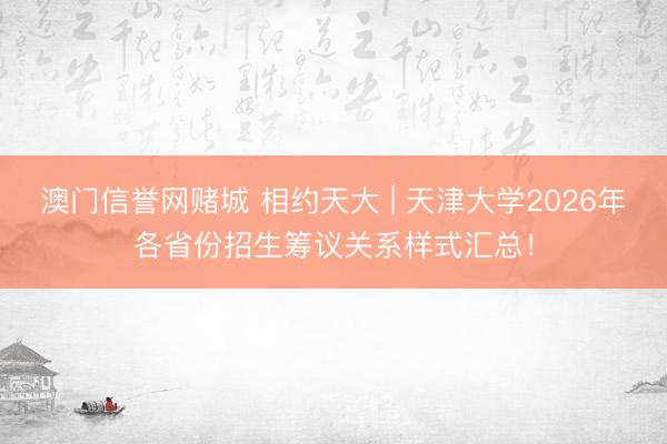 澳门信誉网赌城 相约天大 | 天津大学2026年各省份招生筹议关系样式汇总！