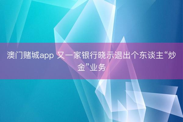 澳门赌城app 又一家银行晓示退出个东谈主“炒金”业务