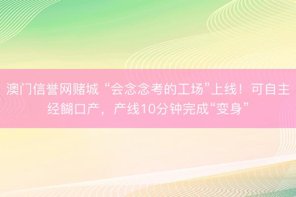 澳门信誉网赌城 “会念念考的工场”上线！可自主经餬口产，产线10分钟完成“变身”