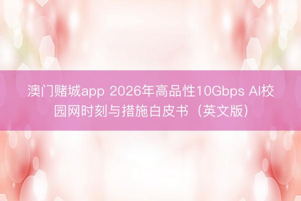 澳门赌城app 2026年高品性10Gbps AI校园网时刻与措施白皮书（英文版）