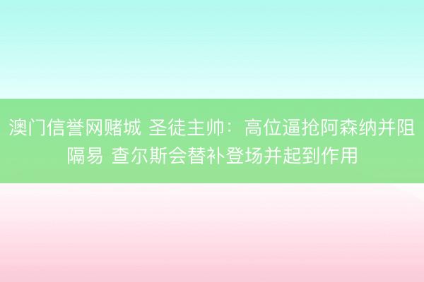 澳门信誉网赌城 圣徒主帅:高位逼抢阿森纳并阻隔易 查尔斯会替补登场并起到作用