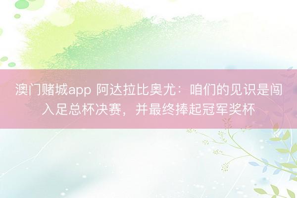 澳门赌城app 阿达拉比奥尤：咱们的见识是闯入足总杯决赛，并最终捧起冠军奖杯