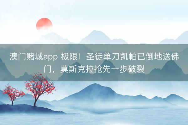 澳门赌城app 极限！圣徒单刀凯帕已倒地送佛门，莫斯克拉抢先一步破裂