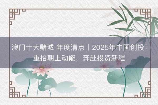 澳门十大赌城 年度清点丨2025年中国创投:重拾朝上动能,奔赴投资新程