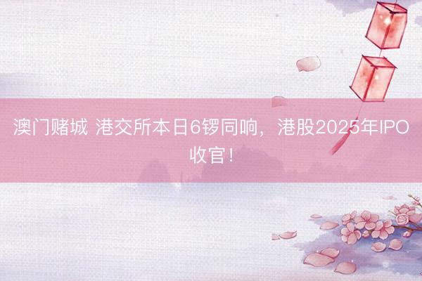 澳门赌城 港交所本日6锣同响，港股2025年IPO收官！