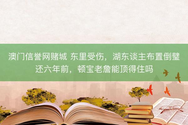 澳门信誉网赌城 东里受伤，湖东谈主布置倒璧还六年前，顿宝老詹能顶得住吗
