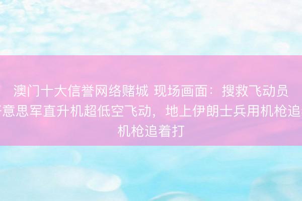 澳门十大信誉网络赌城 现场画面：搜救飞动员的好意思军直升机超低空飞动，地上伊朗士兵用机枪追着打