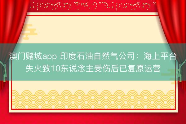 澳门赌城app 印度石油自然气公司:海上平台失火致10东说念主受伤后已复原运营
