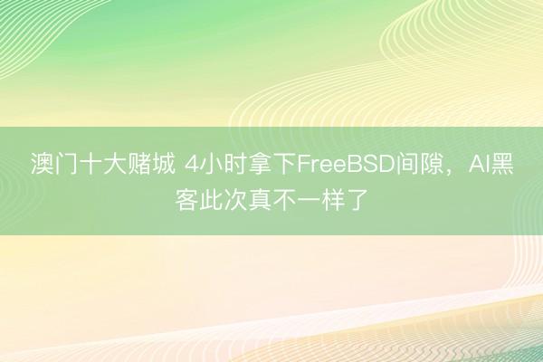 澳门十大赌城 4小时拿下FreeBSD间隙,AI黑客此次真不一样了