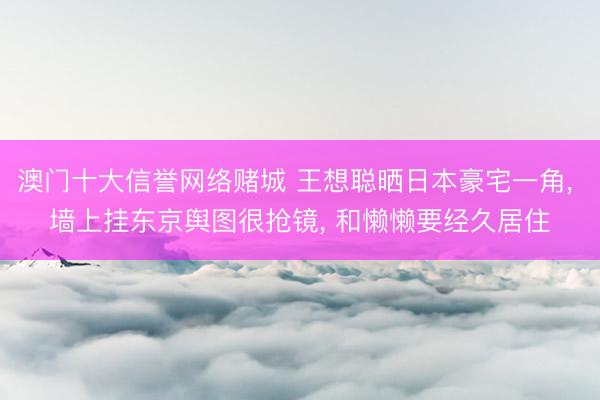 澳门十大信誉网络赌城 王想聪晒日本豪宅一角, 墙上挂东京舆图很抢镜, 和懒懒要经久居住